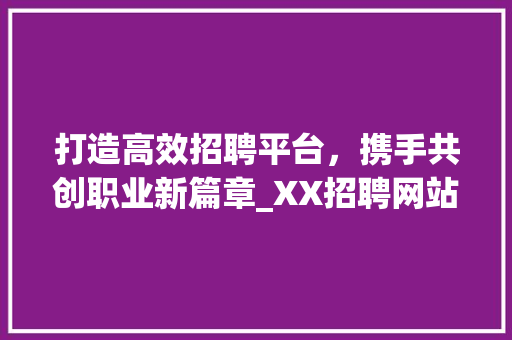 打造高效招聘平台，携手共创职业新篇章_XX招聘网站设计分析 打造高效招聘平台，携手共创职业新篇章_XX招聘网站设计分析 百度SEO