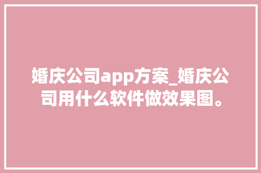 婚庆公司app方案_婚庆公司用什么软件做效果图。 婚庆公司app方案_婚庆公司用什么软件做效果图。 网站建设公司