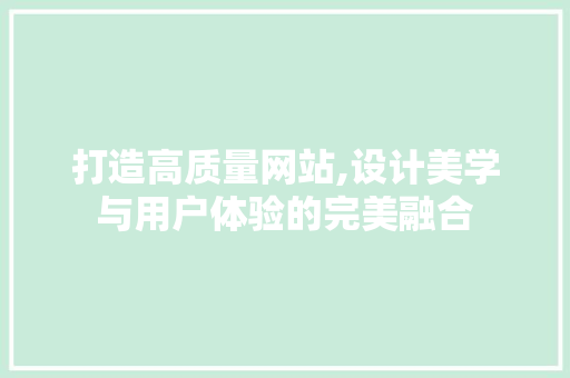 打造高质量网站,设计美学与用户体验的完美融合 打造高质量网站,设计美学与用户体验的完美融合 搜狗SEO