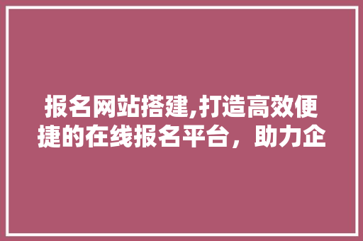 报名网站搭建,打造高效便捷的在线报名平台，助力企业活动成功举办 报名网站搭建,打造高效便捷的在线报名平台，助力企业活动成功举办 搜狗SEO