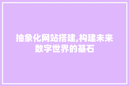 抽象化网站搭建,构建未来数字世界的基石 抽象化网站搭建,构建未来数字世界的基石 百度SEO