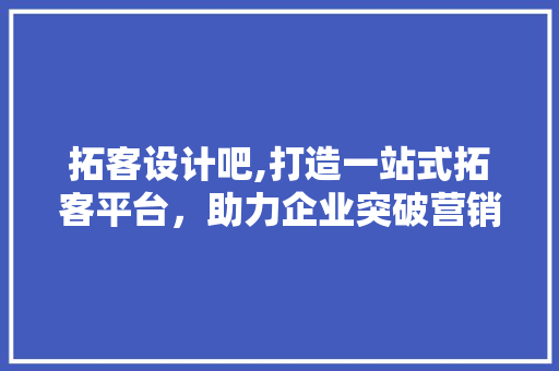 拓客设计吧,打造一站式拓客平台，助力企业突破营销瓶颈 拓客设计吧,打造一站式拓客平台，助力企业突破营销瓶颈 网站建设公司