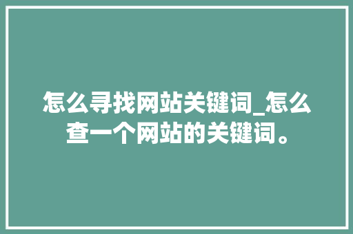 怎么寻找网站关键词_怎么查一个网站的关键词。 SEO关键词 怎么寻找网站关键词_怎么查一个网站的关键词。 怎么寻找网站关键词_怎么查一个网站的关键词。 SEO关键词