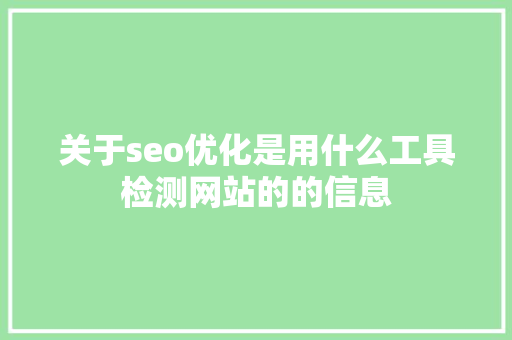 关于seo优化是用什么工具检测网站的的信息