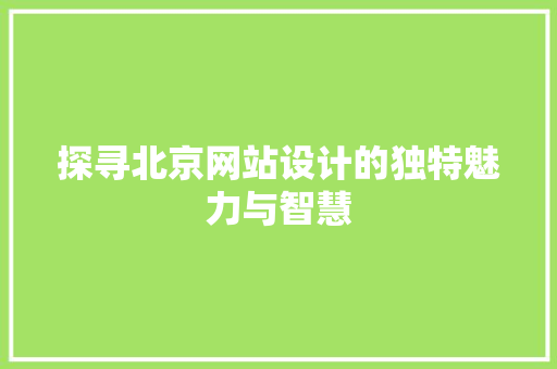探寻北京网站设计的独特魅力与智慧 探寻北京网站设计的独特魅力与智慧 神马SEO