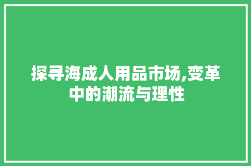 探寻海成人用品市场,变革中的潮流与理性 探寻海成人用品市场,变革中的潮流与理性 搜狗SEO