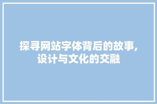 探寻网站字体背后的故事,设计与文化的交融 百度SEO 探寻网站字体背后的故事,设计与文化的交融 探寻网站字体背后的故事,设计与文化的交融 百度SEO