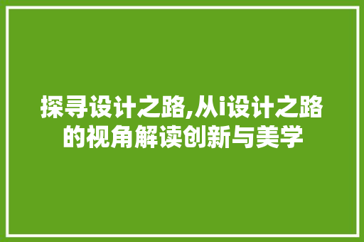 探寻设计之路,从i设计之路的视角解读创新与美学 探寻设计之路,从i设计之路的视角解读创新与美学 必应SEO