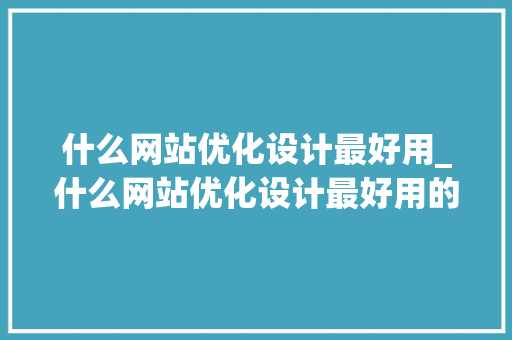 什么网站优化设计最好用_什么网站优化设计最好用的。 什么网站优化设计最好用_什么网站优化设计最好用的。 必应SEO