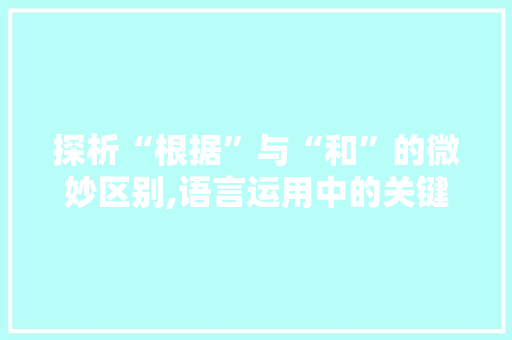 探析“根据”与“和”的微妙区别,语言运用中的关键要素 探析“根据”与“和”的微妙区别,语言运用中的关键要素 SEO关键词