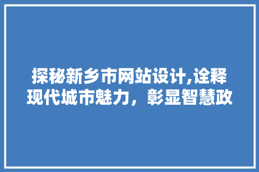 探秘新乡市网站设计,诠释现代城市魅力，彰显智慧政务风采 探秘新乡市网站设计,诠释现代城市魅力，彰显智慧政务风采 网站建设公司