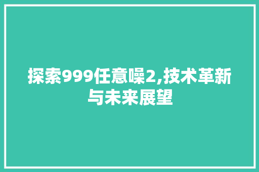 探索999任意噪2,技术革新与未来展望 探索999任意噪2,技术革新与未来展望 搜狗SEO