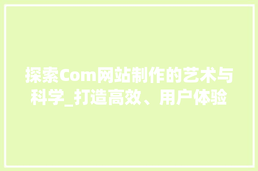 探索Com网站制作的艺术与科学_打造高效、用户体验至上的网络平台 探索Com网站制作的艺术与科学_打造高效、用户体验至上的网络平台 神马SEO
