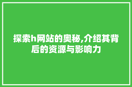 探索h网站的奥秘,介绍其背后的资源与影响力 探索h网站的奥秘,介绍其背后的资源与影响力 必应SEO