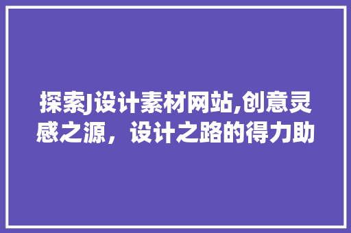 探索J设计素材网站,创意灵感之源,设计之路的得力助手 网站建设公司 探索J设计素材网站,创意灵感之源,设计之路的得力助手 探索J设计素材网站,创意灵感之源,设计之路的得力助手 网站建设公司