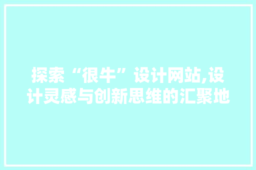 探索“很牛”设计网站,设计灵感与创新思维的汇聚地 探索“很牛”设计网站,设计灵感与创新思维的汇聚地 百度SEO