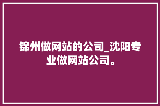 锦州做网站的公司_沈阳专业做网站公司。 锦州做网站的公司_沈阳专业做网站公司。 网站建设公司