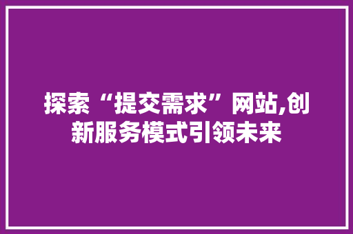 探索“提交需求”网站,创新服务模式引领未来 搜狗SEO 探索“提交需求”网站,创新服务模式引领未来 探索“提交需求”网站,创新服务模式引领未来 搜狗SEO