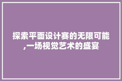 探索平面设计赛的无限可能,一场视觉艺术的盛宴 探索平面设计赛的无限可能,一场视觉艺术的盛宴 百度SEO