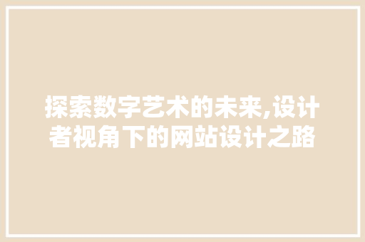 探索数字艺术的未来,设计者视角下的网站设计之路 探索数字艺术的未来,设计者视角下的网站设计之路 搜狗SEO
