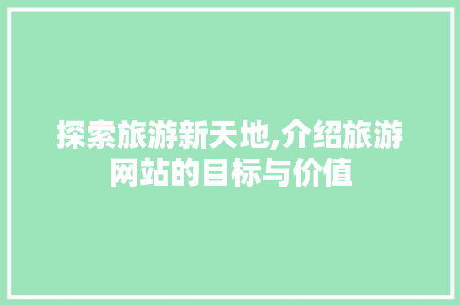 探索旅游新天地,介绍旅游网站的目标与价值 探索旅游新天地,介绍旅游网站的目标与价值 百度SEO