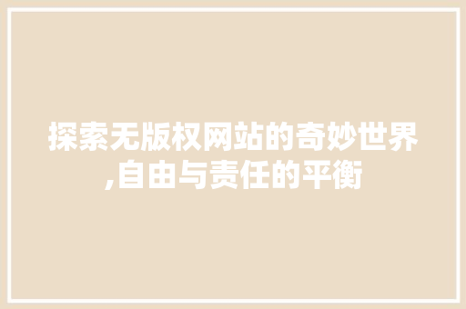探索无版权网站的奇妙世界,自由与责任的平衡 探索无版权网站的奇妙世界,自由与责任的平衡 SEO关键词