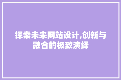 探索未来网站设计,创新与融合的极致演绎 探索未来网站设计,创新与融合的极致演绎 SEO关键词