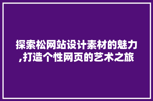 探索松网站设计素材的魅力,打造个性网页的艺术之旅 探索松网站设计素材的魅力,打造个性网页的艺术之旅 网站建设公司