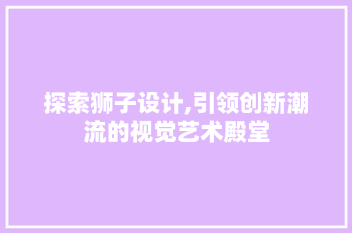 探索狮子设计,引领创新潮流的视觉艺术殿堂 探索狮子设计,引领创新潮流的视觉艺术殿堂 百度SEO