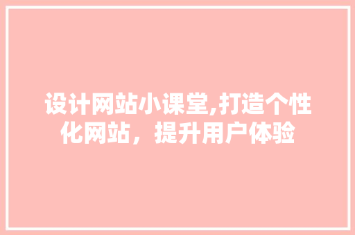 设计网站小课堂,打造个性化网站，提升用户体验 设计网站小课堂,打造个性化网站，提升用户体验 网站建设公司