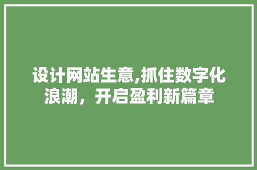 设计网站生意,抓住数字化浪潮，开启盈利新篇章 设计网站生意,抓住数字化浪潮，开启盈利新篇章 百度SEO