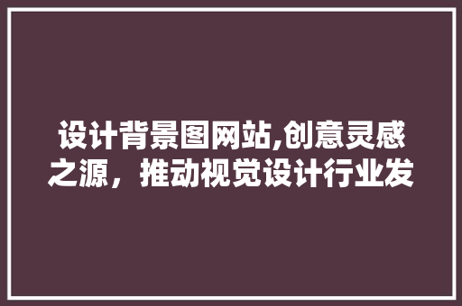 设计背景图网站,创意灵感之源，推动视觉设计行业发展 设计背景图网站,创意灵感之源，推动视觉设计行业发展 SEO关键词