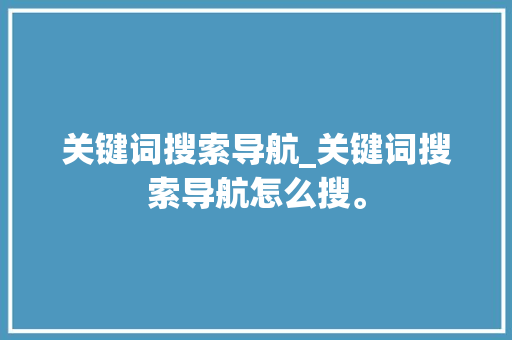 关键词搜索导航_关键词搜索导航怎么搜。 关键词搜索导航_关键词搜索导航怎么搜。 SEO关键词
