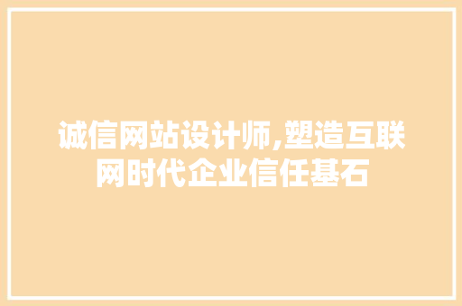 诚信网站设计师,塑造互联网时代企业信任基石 诚信网站设计师,塑造互联网时代企业信任基石 网站建设公司
