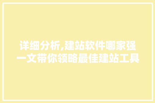 详细分析,建站软件哪家强一文带你领略最佳建站工具的魅力 详细分析,建站软件哪家强一文带你领略最佳建站工具的魅力 必应SEO