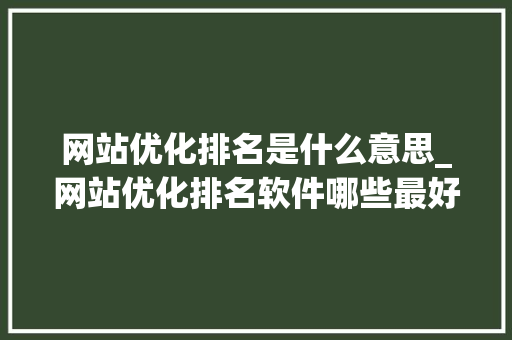 网站优化排名是什么意思_网站优化排名软件哪些最好。 网站优化排名是什么意思_网站优化排名软件哪些最好。 网站建设公司