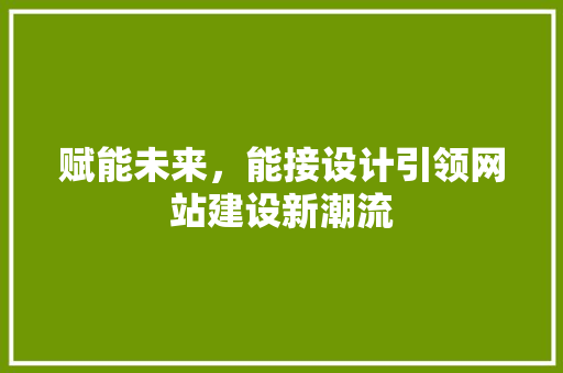 赋能未来，能接设计引领网站建设新潮流 赋能未来，能接设计引领网站建设新潮流 神马SEO