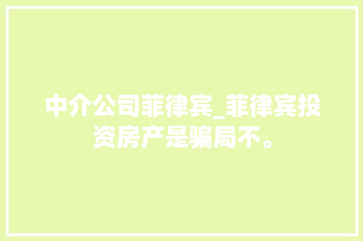 中介公司菲律宾_菲律宾投资房产是骗局不。 中介公司菲律宾_菲律宾投资房产是骗局不。 网站建设公司