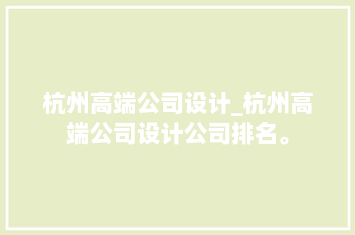 杭州高端公司设计_杭州高端公司设计公司排名。 杭州高端公司设计_杭州高端公司设计公司排名。 网站建设公司