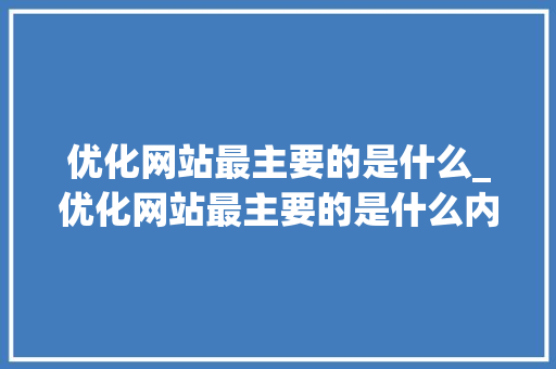 优化网站最主要的是什么_优化网站最主要的是什么内容。 优化网站最主要的是什么_优化网站最主要的是什么内容。 网站建设公司