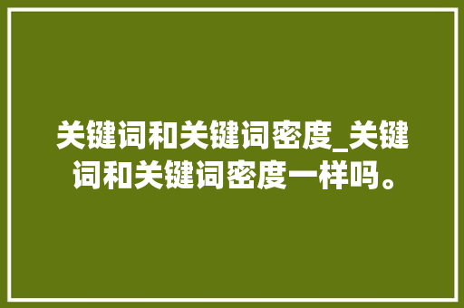 关键词和关键词密度_关键词和关键词密度一样吗。 关键词和关键词密度_关键词和关键词密度一样吗。 SEO关键词