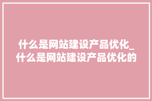 什么是网站建设产品优化_什么是网站建设产品优化的关键。 什么是网站建设产品优化_什么是网站建设产品优化的关键。 百度SEO