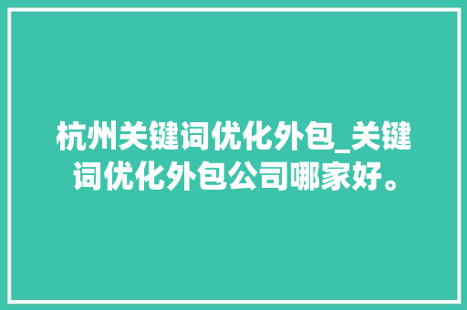 杭州关键词优化外包_关键词优化外包公司哪家好。 杭州关键词优化外包_关键词优化外包公司哪家好。 SEO关键词