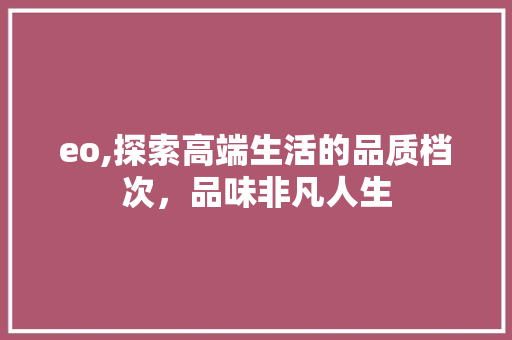 eo,探索高端生活的品质档次，品味非凡人生 eo,探索高端生活的品质档次，品味非凡人生 百度SEO