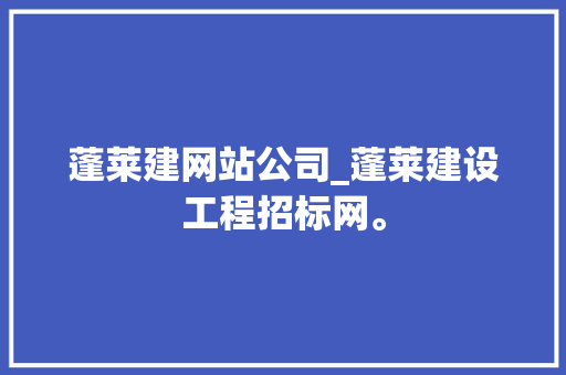 蓬莱建网站公司_蓬莱建设工程招标网。 蓬莱建网站公司_蓬莱建设工程招标网。 网站建设公司