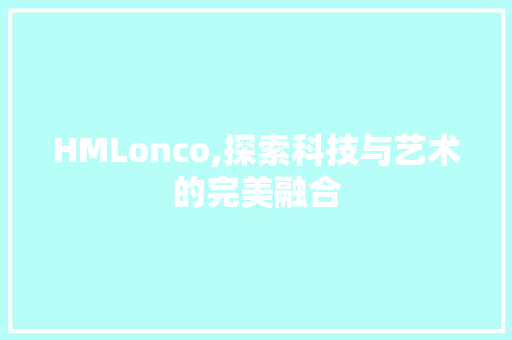 HMLonco,探索科技与艺术的完美融合 HMLonco,探索科技与艺术的完美融合 搜狗SEO
