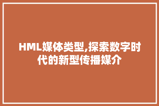HML媒体类型,探索数字时代的新型传播媒介 HML媒体类型,探索数字时代的新型传播媒介 百度SEO