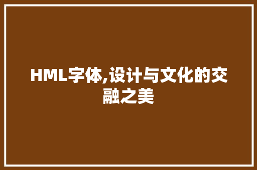 HML字体,设计与文化的交融之美 HML字体,设计与文化的交融之美 神马SEO
