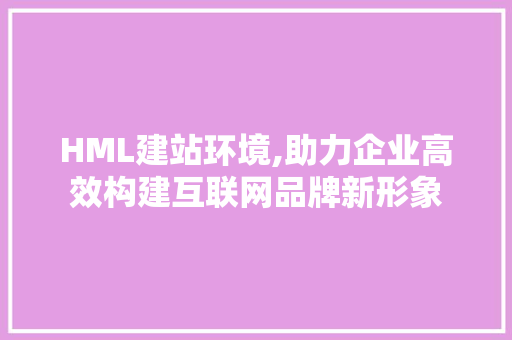 HML建站环境,助力企业高效构建互联网品牌新形象 HML建站环境,助力企业高效构建互联网品牌新形象 必应SEO