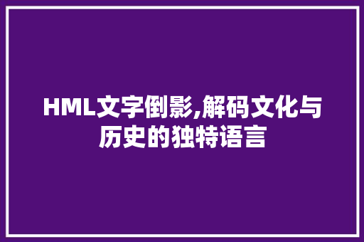 HML文字倒影,解码文化与历史的独特语言 HML文字倒影,解码文化与历史的独特语言 SEO关键词
